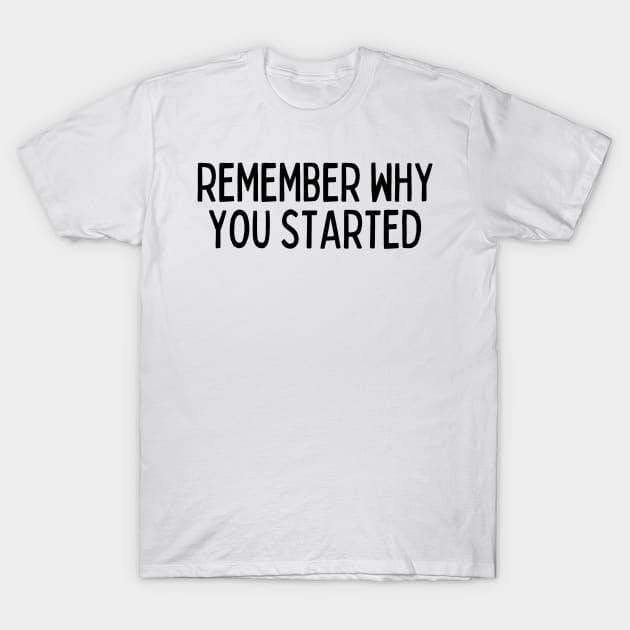 Remember Why You Started - Motivational and Inspiring Work Quotes T-Shirt by BloomingDiaries